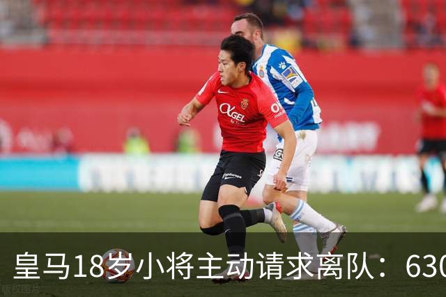 皇马18岁小将主动请求离队：6300万转会仅一年就想回老东家